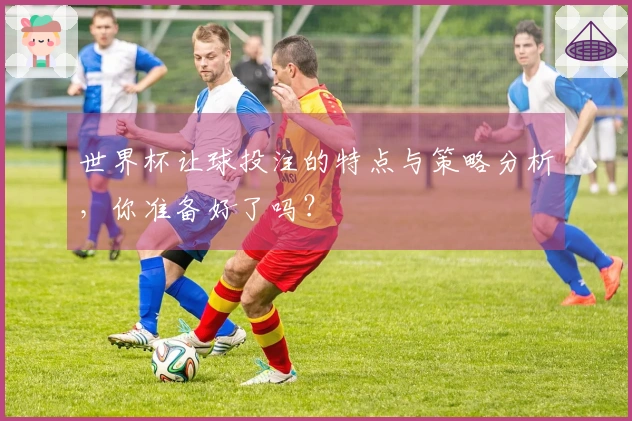 世界杯让球投注的特点与策略分析，你准备好了吗？