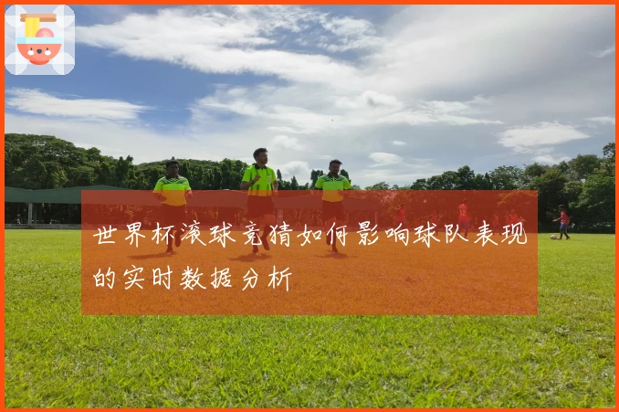 世界杯滚球竞猜如何影响球队表现的实时数据分析