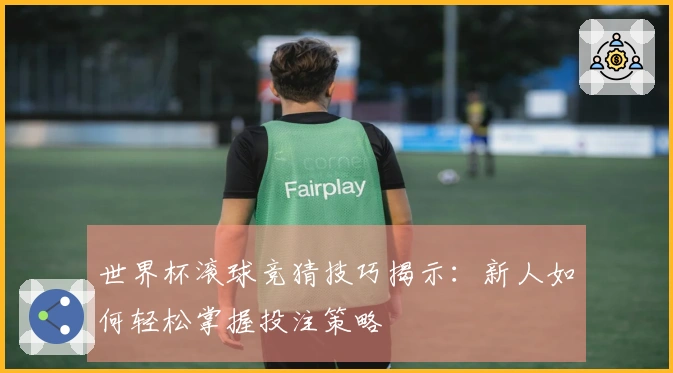 世界杯滚球竞猜技巧揭示：新人如何轻松掌握投注策略