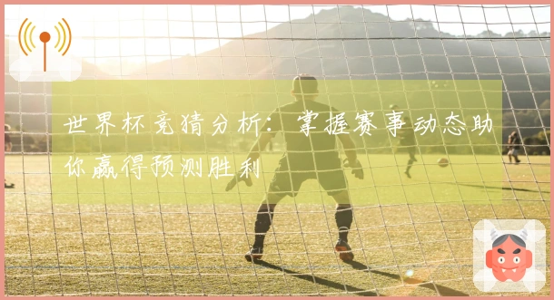 世界杯竞猜分析：掌握赛事动态助你赢得预测胜利