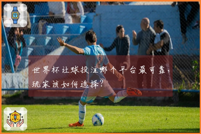 世界杯让球投注哪个平台最可靠，玩家该如何选择？