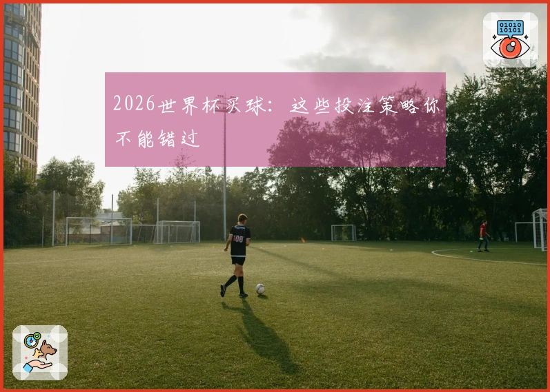2026世界杯买球：这些投注策略你不能错过