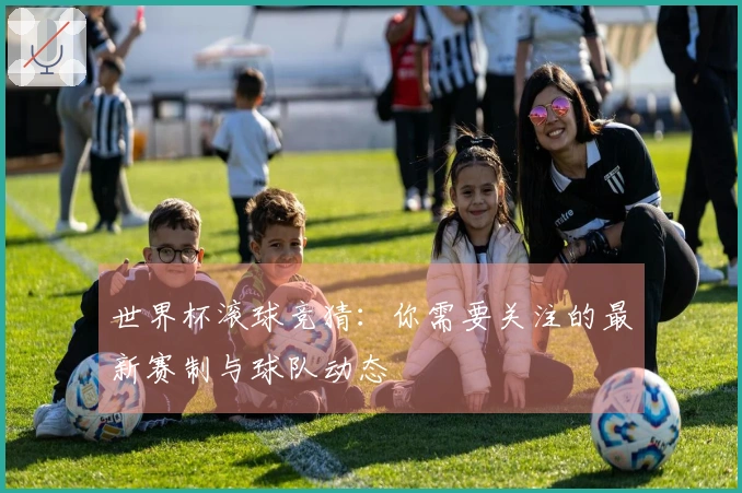 世界杯滚球竞猜：你需要关注的最新赛制与球队动态