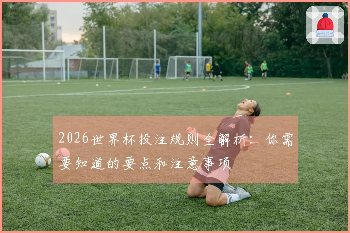 2026世界杯投注规则全解析：你需要知道的要点和注意事项