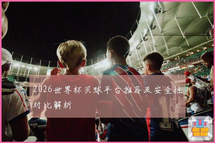 2026世界杯买球平台推荐及安全性对比解析