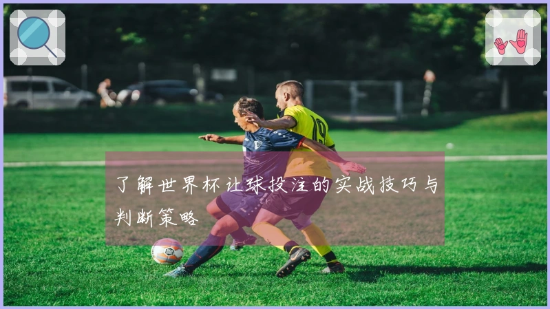 了解世界杯让球投注的实战技巧与判断策略