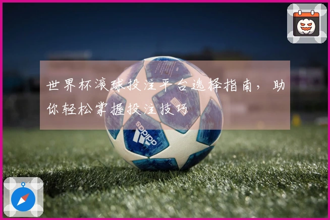 世界杯滚球投注平台选择指南，助你轻松掌握投注技巧