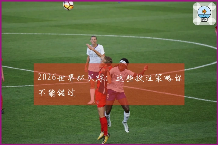 2026世界杯买球：这些投注策略你不能错过