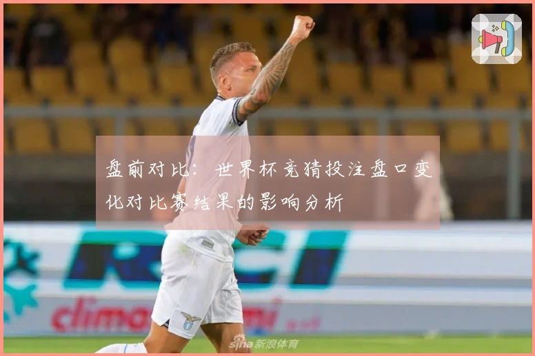 盘前对比：世界杯竞猜投注盘口变化对比赛结果的影响分析