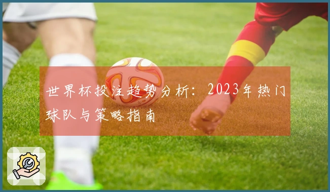 世界杯投注趋势分析：2023年热门球队与策略指南