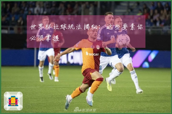 世界杯让球玩法揭秘：这些要素你必须掌握