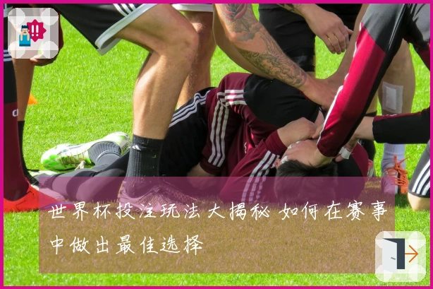 世界杯投注玩法大揭秘 如何在赛事中做出最佳选择